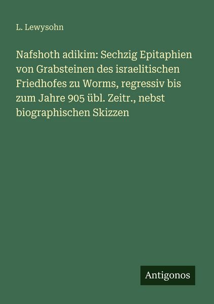 Nafshoth adikim: Sechzig Epitaphien von Grabsteinen des israelitischen Friedhofes zu Worms, regressiv bis zum Jahre 905 übl. Zeitr., nebst