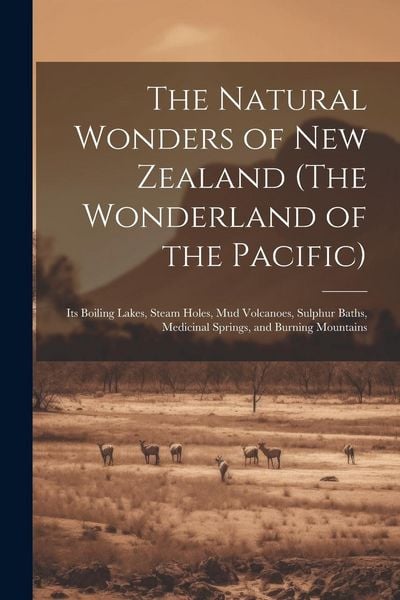 Produktbild: The Natural Wonders of New Zealand (The Wonderland of the Pacific): Its Boiling Lakes, Steam Holes, mud Volcanoes, Sulphur Baths, Medicinal Springs, a