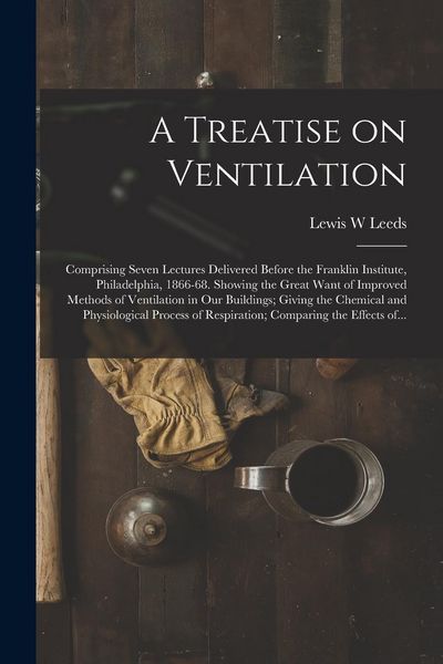 Produktbild: A Treatise on Ventilation: Comprising Seven Lectures Delivered Before the Franklin Institute, Philadelphia, 1866-68. Showing the Great Want of Im