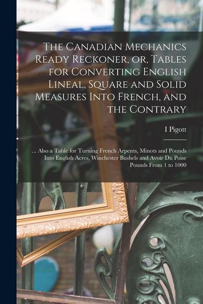 Produktbild: The Canadian Mechanics Ready Reckoner, or, Tables for Converting English Lineal, Square and Solid Measures Into French, and the Contrary [microform]: