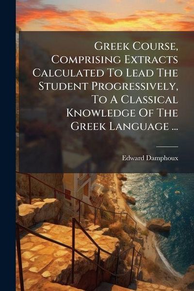 Produktbild: Greek Course, Comprising Extracts Calculated To Lead The Student Progressively, To A Classical Knowledge Of The Greek Language ...
