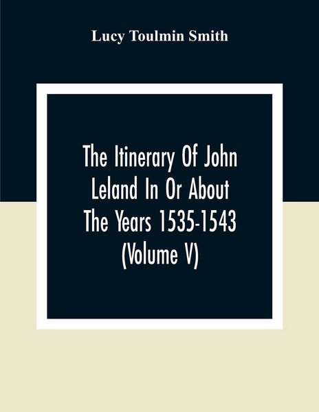 Produktbild: The Itinerary Of John Leland In Or About The Years 1535-1543 (Volume V) Parts IX, X, And XI; With Two Appendices, A Glossary, And General Index