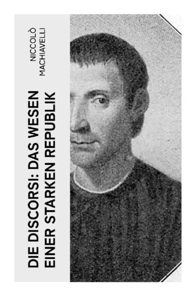 Die Discorsi: Das Wesen einer starken Republik, Taschenbuch von Niccolò Machiavelli, E-artnow, 9788027350049