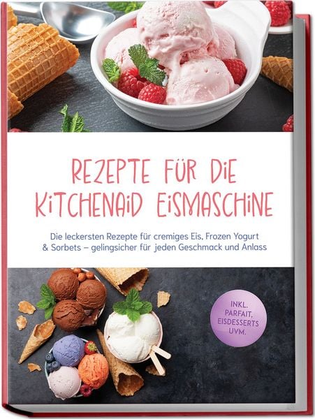 Produktbild: Rezepte f&uuml;r die Kitchenaid Eismaschine: Die leckersten Rezepte f&uuml;r cremiges Eis, Frozen Yogurt & Sorbets &ndash; gelingsicher f&uuml;r jeden Geschmack und Anlass &ndash; inkl. Parfait, Eisdesserts uvm.