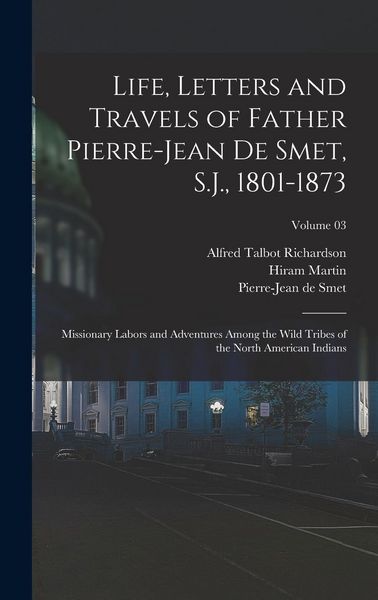 Produktbild: Life, Letters and Travels of Father Pierre-Jean De Smet, S.J., 1801-1873; Missionary Labors and Adventures Among the Wild Tribes of the North American