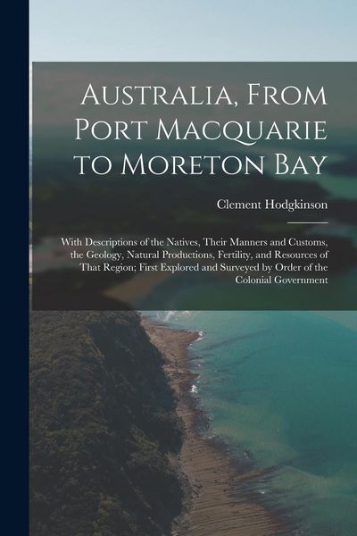 Produktbild: Australia, From Port Macquarie to Moreton Bay: With Descriptions of the Natives, Their Manners and Customs, the Geology, Natural Productions, Fertilit