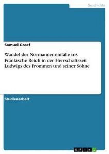 Wandel der Normanneneinfälle ins Fränkische Reich in der Herrschaftszeit Ludwigs des Frommen und seiner Söhne, Taschenbuch von Samuel Greef, GRIN,