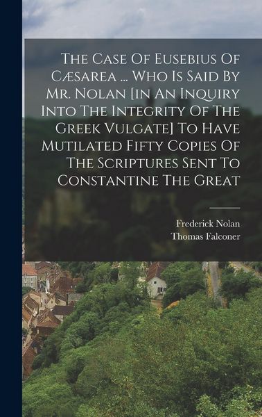 Produktbild: The Case Of Eusebius Of C&aelig;sarea ... Who Is Said By Mr. Nolan [in An Inquiry Into The Integrity Of The Greek Vulgate] To Have Mutilated Fifty Copies Of