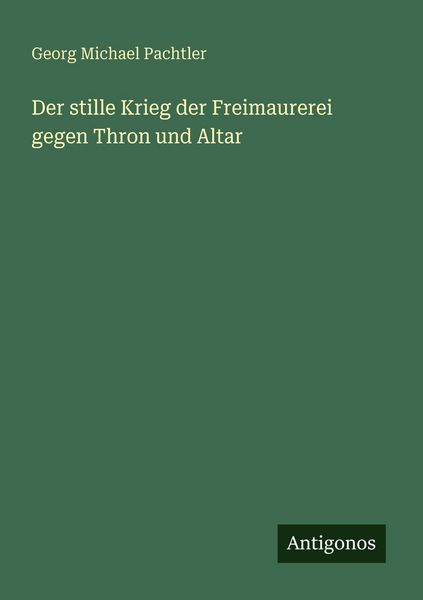 Der stille Krieg der Freimaurerei gegen Thron und Altar, Taschenbuch von Georg Michael Pachtler, Antigonos Verlag, 9783386433846