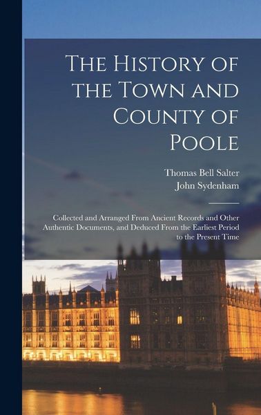 Produktbild: The History of the Town and County of Poole; Collected and Arranged From Ancient Records and Other Authentic Documents, and Deduced From the Earliest Period to the Present Time