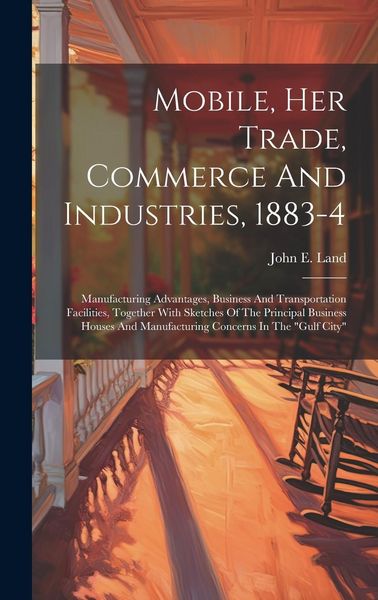 Produktbild: Mobile, Her Trade, Commerce And Industries, 1883-4: Manufacturing Advantages, Business And Transportation Facilities, Together With Sketches Of The Pr