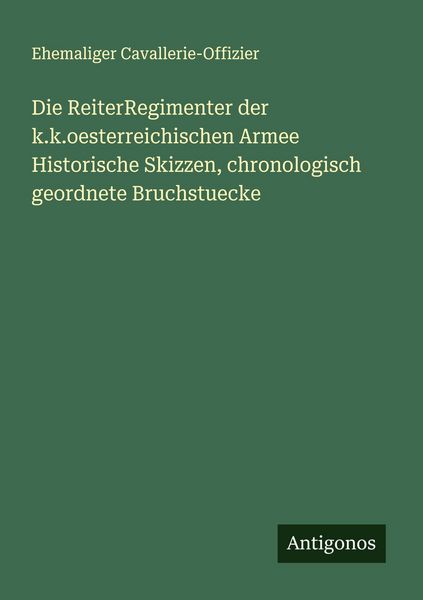 Produktbild: Die ReiterRegimenter der k.k.oesterreichischen Armee Historische Skizzen, chronologisch geordnete Bruchstuecke