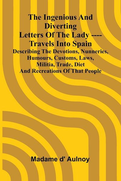 Produktbild: The Ingenious And Diverting Letters Of The Lady ---- Travels Into Spain Describing The Devotions, Nunneries, Humours, Customs, Laws, Militia, Trade, D