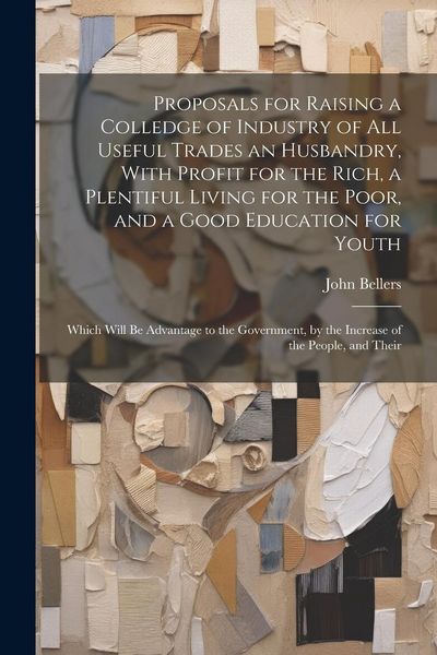 Produktbild: Proposals for Raising a Colledge of Industry of all Useful Trades an Husbandry, With Profit for the Rich, a Plentiful Living for the Poor, and a Good