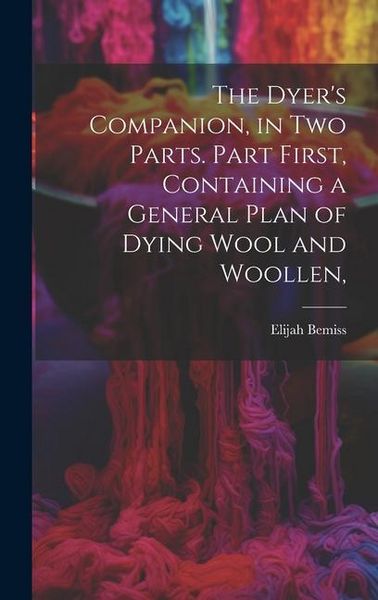 Produktbild: The Dyer's Companion, in Two Parts. Part First, Containing a General Plan of Dying Wool and Woollen,