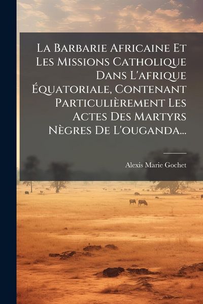 Produktbild: La Barbarie Africaine Et Les Missions Catholique Dans L'afrique &Atilde;quatoriale, Contenant Particuli&egrave;rement Les Actes Des Martyrs N&egrave;gres De L'ouganda...