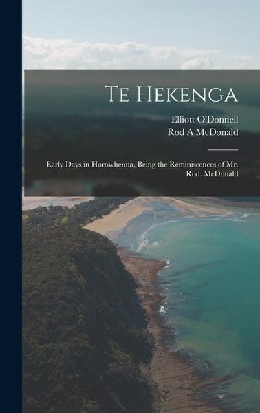 Produktbild: Te Hekenga; Early Days in Horowhenua, Being the Reminiscences of Mr. Rod. McDonald