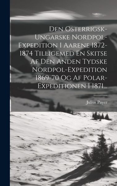 Produktbild: Den Osterrigsk-ungarske Nordpol-expedition I Aarene 1872-1874 Tilligemed En Skitse Af Den Anden Tydske Nordpol-expedition 1869-70 Og Af Polar-expediti