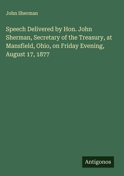 Produktbild: Speech Delivered by Hon. John Sherman, Secretary of the Treasury, at Mansfield, Ohio, on Friday Evening, August 17, 1877