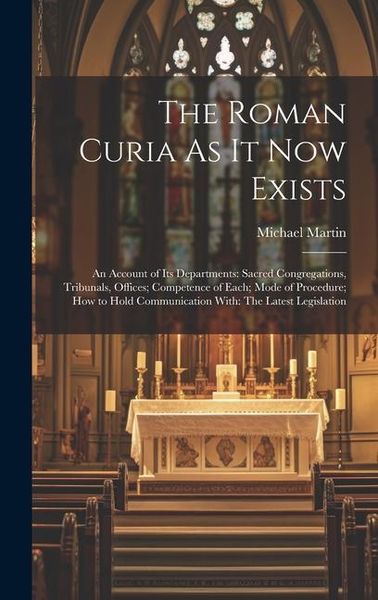 Produktbild: The Roman Curia As It Now Exists: An Account of Its Departments: Sacred Congregations, Tribunals, Offices; Competence of Each; Mode of Procedure; How