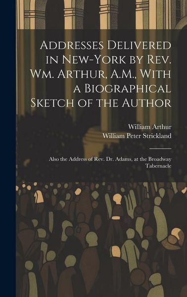 Produktbild: Addresses Delivered in New-York by Rev. Wm. Arthur, A.M., With a Biographical Sketch of the Author
