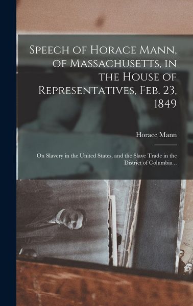 Produktbild: Speech of Horace Mann, of Massachusetts, in the House of Representatives, Feb. 23, 1849; on Slavery in the United States, and the Slave Trade in the D