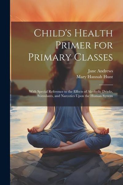 Produktbild: Child's Health Primer for Primary Classes: With Special Reference to the Effects of Alcoholic Drinks, Stimulants, and Narcotics Upon the Human System