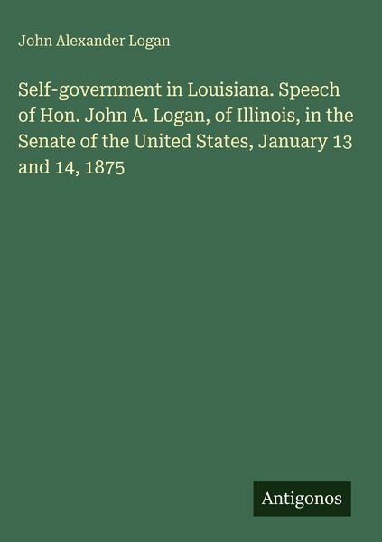 Produktbild: Self-government in Louisiana. Speech of Hon. John A. Logan, of Illinois, in the Senate of the United States, January 13 and 14, 1875