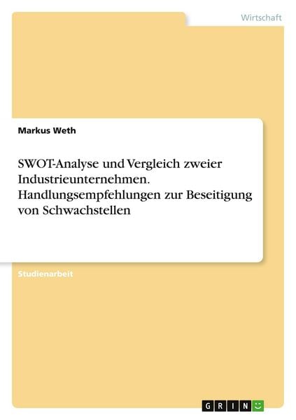 SWOT-Analyse und Vergleich zweier Industrieunternehmen. Handlungsempfehlungen zur Beseitigung von Schwachstellen, Taschenbuch von Markus Weth, GRIN,