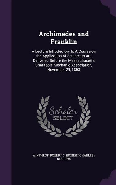 Produktbild: Archimedes and Franklin: A Lecture Introductory to A Course on the Application of Science to art, Delivered Before the Massachusetts Charitable
