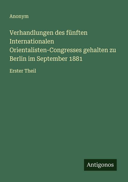 Verhandlungen des fünften Internationalen Orientalisten-Congresses gehalten zu Berlin im September 1881, Taschenbuch von , Antigonos Verlag,