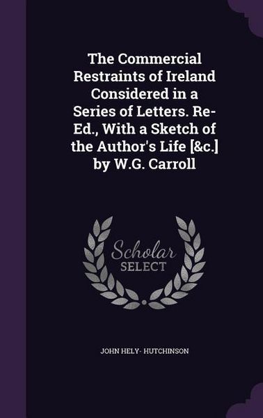 Produktbild: The Commercial Restraints of Ireland Considered in a Series of Letters. Re-Ed., With a Sketch of the Author's Life [&c.] by W.G. Carroll