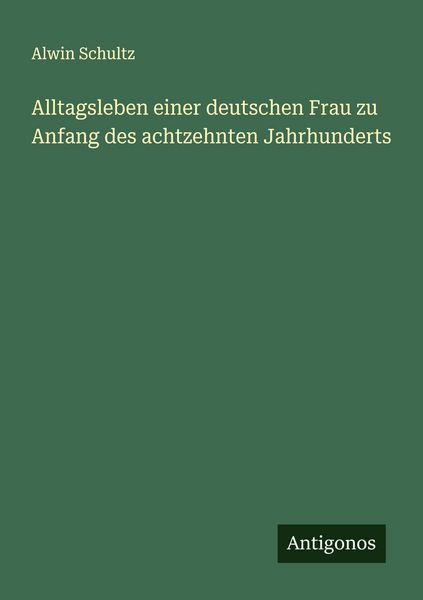 Alltagsleben einer deutschen Frau zu Anfang des achtzehnten Jahrhunderts, Taschenbuch von Alwin Schultz, Antigonos Verlag, 9783563404423