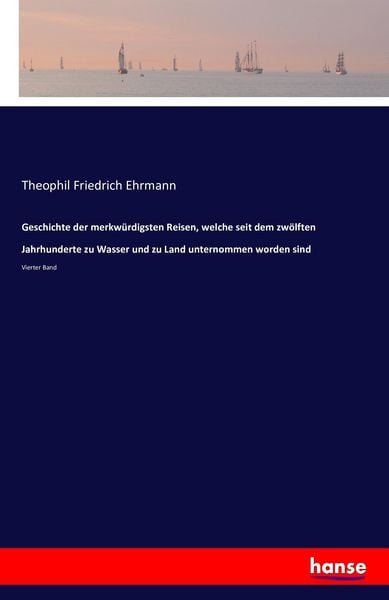Produktbild: Geschichte der merkw&uuml;rdigsten Reisen, welche seit dem zw&ouml;lften Jahrhunderte zu Wasser und zu Land unternommen worden sind