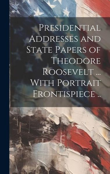 Produktbild: Presidential Addresses and State Papers of Theodore Roosevelt ... With Portrait Frontispiece ..