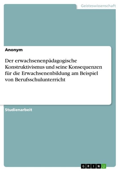 Der erwachsenenpädagogische Konstruktivismus und seine Konsequenzen für die Erwachsenenbildung am Beispiel von Berufssch