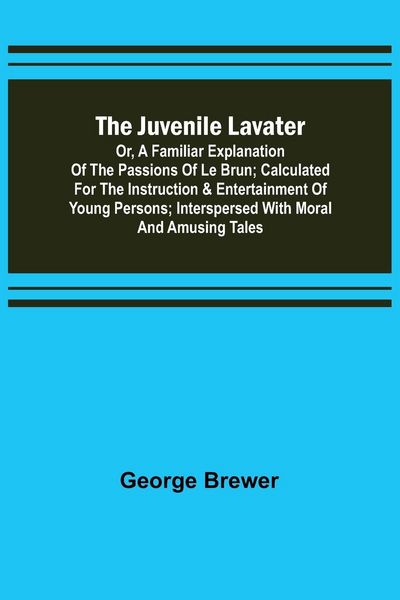 Produktbild: The Juvenile Lavater; or, A Familiar Explanation of the Passions of Le Brun ; Calculated for the Instruction & Entertainment of Young Persons; Intersp