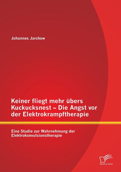 Keiner fliegt mehr übers Kuckucksnest - Die Angst vor der Elektrokrampftherapie: Eine Studie zur Wahrnehmung der Elektrokonvulsionstherapie,