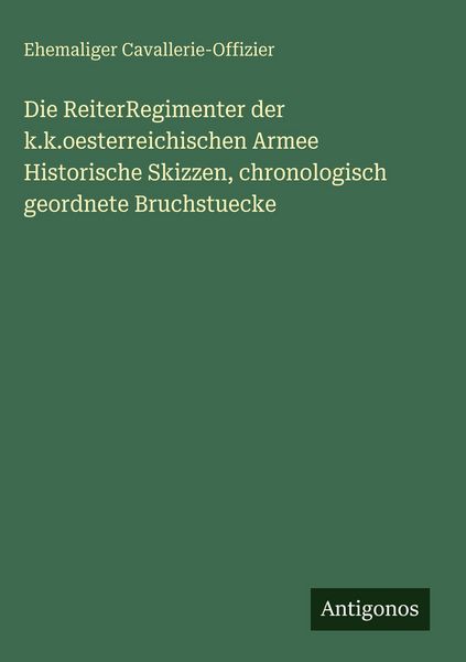 Produktbild: Die ReiterRegimenter der k.k.oesterreichischen Armee Historische Skizzen, chronologisch geordnete Bruchstuecke