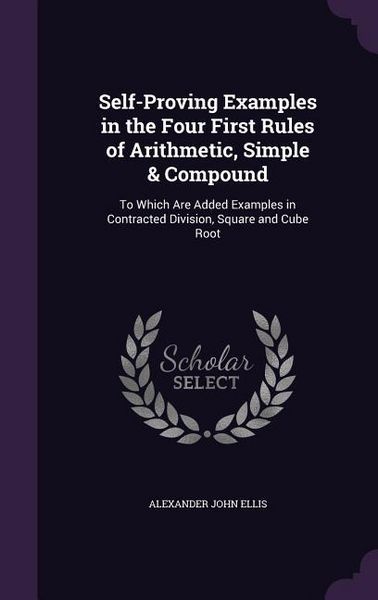 Produktbild: Self-Proving Examples in the Four First Rules of Arithmetic, Simple & Compound: To Which Are Added Examples in Contracted Division, Square and Cube Ro