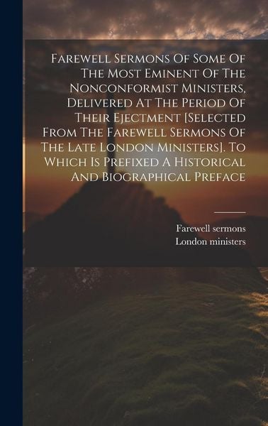 Produktbild: Farewell Sermons Of Some Of The Most Eminent Of The Nonconformist Ministers, Delivered At The Period Of Their Ejectment [selected From The Farewell Se