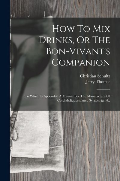 Produktbild: How To Mix Drinks, Or The Bon-vivant's Companion: To Which Is Appended A Manual For The Manufacture Of Cordials, liquors, fancy Syrups, &c.,&c