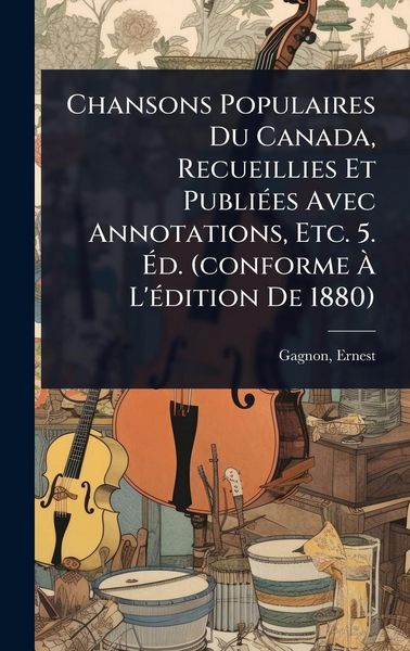 Produktbild: Chansons Populaires Du Canada, Recueillies Et Publi&Atilde;(c)es Avec Annotations, Etc. 5. &Atilde;d. (conforme &Atilde; L'&Atilde;(c)dition De 1880)