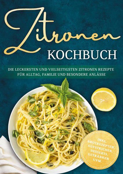 Produktbild: Zitronen Kochbuch: Die leckersten und vielseitigsten Zitronen Rezepte f&uuml;r Alltag, Familie und besondere Anl&auml;sse - inkl. Brotrezepten, Aufstrichen, Des
