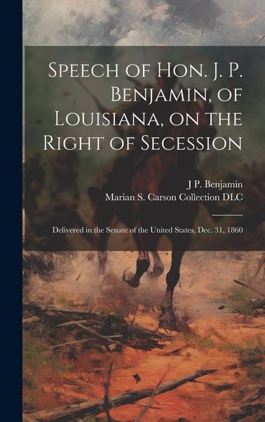 Produktbild: Speech of Hon. J. P. Benjamin, of Louisiana, on the Right of Secession: Delivered in the Senate of the United States, Dec. 31, 1860