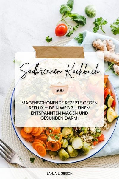 Produktbild: Sodbrennen Kochbuch: 500 magenschonende Rezepte gegen Reflux - Dein Weg zu einem entspannten Magen und gesunden Darm!