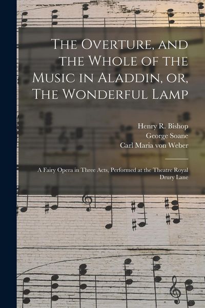 Produktbild: The Overture, and the Whole of the Music in Aladdin, or, The Wonderful Lamp: a Fairy Opera in Three Acts, Performed at the Theatre Royal Drury Lane