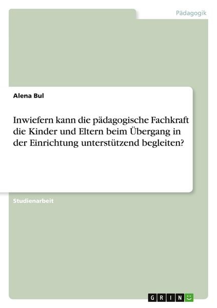 Inwiefern kann die pädagogische Fachkraft die Kinder und Eltern beim Übergang in der Einrichtung unterstützend begleiten?, Taschenbuch von Alena Bul,