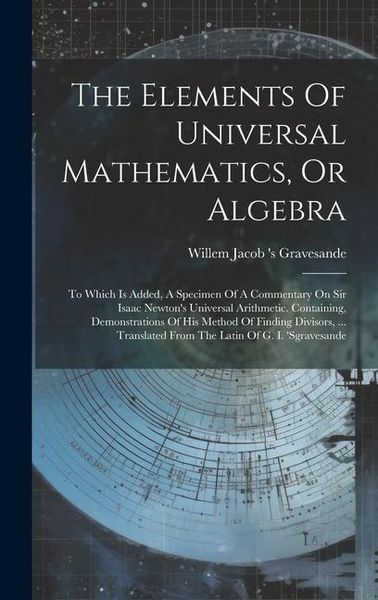 Produktbild: The Elements Of Universal Mathematics, Or Algebra: To Which Is Added, A Specimen Of A Commentary On Sir Isaac Newton's Universal Arithmetic. Containin