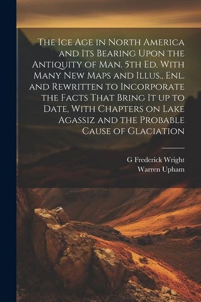 Produktbild: The ice age in North America and its Bearing Upon the Antiquity of man. 5th ed. With Many new Maps and Illus., enl. and Rewritten to Incorporate the F